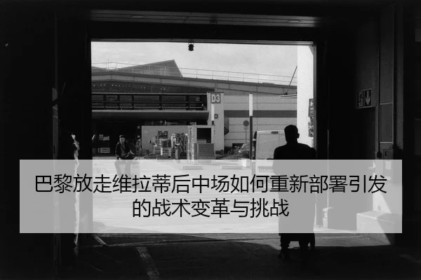 巴黎放走维拉蒂后中场如何重新部署引发的战术变革与挑战