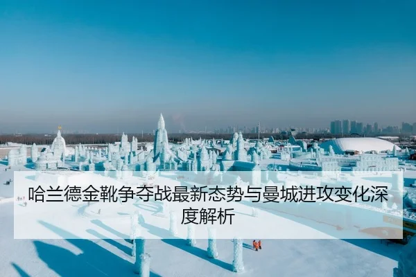 哈兰德金靴争夺战最新态势与曼城进攻变化深度解析